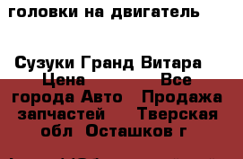 головки на двигатель H27A (Сузуки Гранд Витара) › Цена ­ 32 000 - Все города Авто » Продажа запчастей   . Тверская обл.,Осташков г.